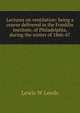 Lectures on ventilation: being a course delivered in the Franklin Institute, of Philadelphia, during the winter of 1866-67, Lewis W Leeds 