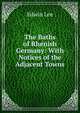 The Baths of Rhenish Germany: With Notices of the Adjacent Towns, Edwin Lee 