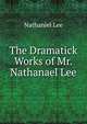 The Dramatick Works of Mr. Nathanael Lee, Nathaniel Lee 