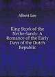 King Stork of the Netherlands: A Romance of the Early Days of the Dutch Republic, Albert Lee 