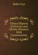 Clinical Reports of Ovarian and Uterine Diseases: With Commentaries, Robert Lee 
