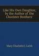 Like His Own Daughter, by the Author of 'the Chorister Brothers'., Mary Charlotte J. Leith 