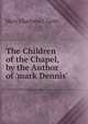 The Children of the Chapel, by the Author of 'mark Dennis'., Mary Charlotte J. Leith 
