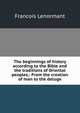 The beginnings of history according to the Bible and the traditions of Oriental peoples.: From the creation of man to the deluge., Francois Lenormant 