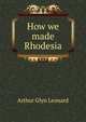 How we made Rhodesia, Arthur Glyn Leonard 