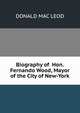 Biography of Hon. Fernando Wood, Mayor of the City of New-York., DONALD MAC LEOD 