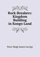 Rock-Breakers: Kingdom Building in Kongo Land, Peter Hugh James Lerrigo 