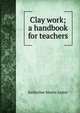 Clay work; a handbook for teachers, Katherine Morris Lester 