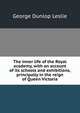 The inner life of the Royal academy, with an account of its schools and exhibitions, principally in the reign of Queen Victoria, George Dunlop Leslie 