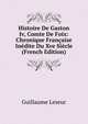 Histoire De Gaston Iv, Comte De Foix: Chronique Francaise Inedite Du Xve Siecle (French Edition), Guillaume Leseur 