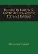 Histoire De Gaston Iv, Comte De Foix, Volume 1 (French Edition), Guillaume Leseur 