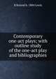 Contemporary one-act plays; with outline study of the one-act play and bibliographies, B Roland b. 1884 Lewis 
