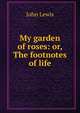 My garden of roses: or, The footnotes of life, John Lewis 