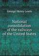 National consolidation of the railways of the United States, George Henry Lewis 