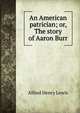 An American patrician; or, The story of Aaron Burr, Alfred Henry Lewis 