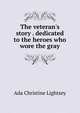 The veteran's story . dedicated to the heroes who wore the gray, Ada Christine Lightsey 