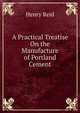A Practical Treatise On the Manufacture of Portland Cement, Henry Reid 