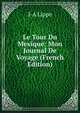 Le Tour Du Mexique: Mon Journal De Voyage (French Edition), J-A Lippe 