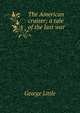The American cruiser; a tale of the last war, George Little 