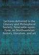 Lectures delivered to the Literary and Philsophical Society, Newcastle-upon-Tyne, on Northumbrian history, literature, and art, 