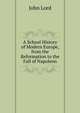 A School History of Modern Europe, from the Reformation to the Fall of Napoleon, John Lord 
