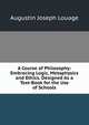 A Course of Philosophy: Embracing Logic, Metaphysics and Ethics. Designed As a Text-Book for the Use of Schools, Augustin Joseph Louage 