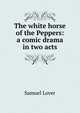 The white horse of the Peppers: a comic drama in two acts, Samuel Lover 