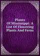 Plants Of Mississippi: A List Of Flowering Plants And Ferns, 