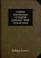A short introduction to English grammar: With critical notes., Robert Lowth 