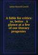A fable for critics: or, better . A glance at a few of our literary progenies ., Lowell, James Russell, 1819-1891 