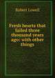 Fresh hearts that failed three thousand years ago: with other things, Robert Lowell 