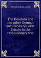 The Hessians and the other German auxiliaries of Great Britain in the revolutionary war, Edward Jackson Lowell 