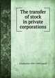 The transfer of stock in private corporations, A Lawrence 1856-1943 Lowell 