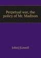 Perpetual war, the policy of Mr. Madison, John] [Lowell 