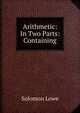 Arithmetic: In Two Parts: Containing, Solomon Lowe 