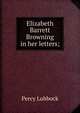 Elizabeth Barrett Browning in her letters;, Lubbock, Percy, 1879- 
