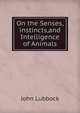 On the Senses,instincts,and Intelligence of Animals., Lubbock, John Sir 