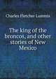 The king of the broncos, and other stories of New Mexico, Charles Fletcher Lummis 