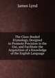 The Class-Bookof Etymology, Designed to Promote Precision in the Use, and Facilitate the Acquisition of a Knowledge of the English Language., James Lynd 