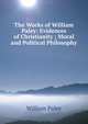 The Works of William Paley: Evidences of Christianity ; Moral and Political Philosophy, William Paley 