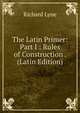 The Latin Primer: Part I : Rules of Construction . (Latin Edition), Richard Lyne 