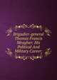Brigadier-general Thomas Francis Meagher: His Political And Military Career;, 