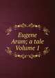 Eugene Aram; a tale Volume 1, 