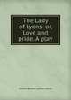 The Lady of Lyons; or, Love and pride. A play, Edward Bulwer Lytton 