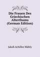Die Frauen Des Griechischen Alterthums (German Edition), Jakob Achilles Mahly 