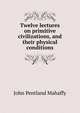 Twelve lectures on primitive civilizations, and their physical conditions, Mahaffy, John Pentland, Sir, 1839-1919 