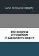 The progress of Hellenism in Alexander's Empire, Mahaffy, John Pentland, Sir, 1839-1919 