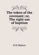 The token of the covenant; or, The right use of baptism, R H Mahon 