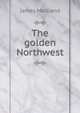 The golden Northwest, James Maitland 