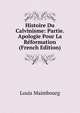Histoire Du Calvinisme: Partie. Apologie Pour La Reformation (French Edition), Louis Maimbourg 
